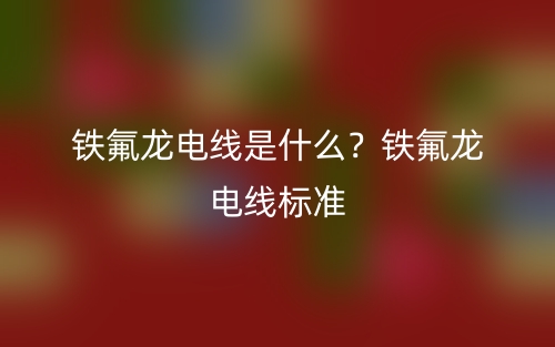 鐵氟龍電線是什么？鐵氟龍電線標準(圖1)