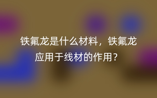 鐵氟龍是什么材料，鐵氟龍應(yīng)用于線材的作用？(圖1)
