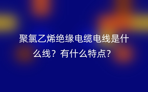 聚氯乙烯絕緣電纜電線是什么線？有什么特點(diǎn)？(圖1)
