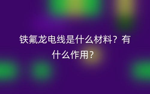 鐵氟龍電線是什么材料？有什么作用？(圖1)