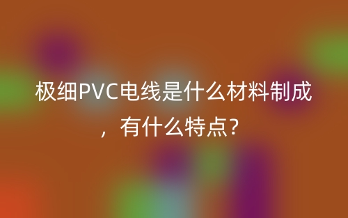 極細(xì)PVC電線是什么材料制成，有什么特點(diǎn)？(圖1)