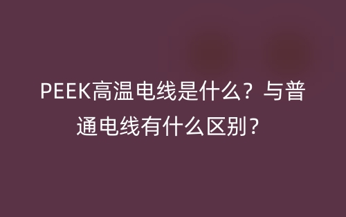 PEEK高溫電線是什么？與普通電線有什么區(qū)別？(圖1)