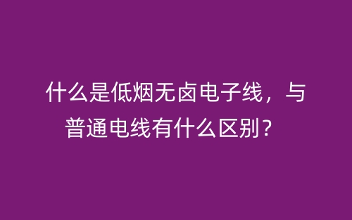 什么是低煙無鹵電子線，與普通電線有什么區(qū)別？(圖1)