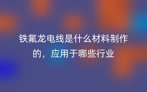 鐵氟龍電線是什么材料制作的，應(yīng)用于哪些行業(yè)(圖1)