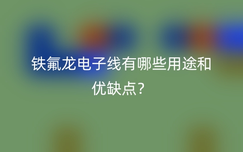 鐵氟龍電子線有哪些用途和優(yōu)缺點(diǎn)？(圖1)