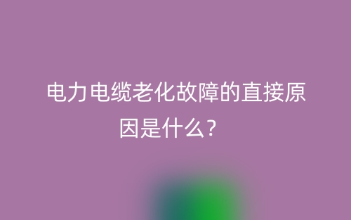 電力電纜老化故障的直接原因是什么？(圖1)
