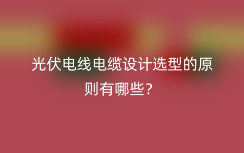 光伏電線電纜設計選型的原則有哪些？(圖1)