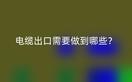 電纜出口需要做到哪些？(圖1)
