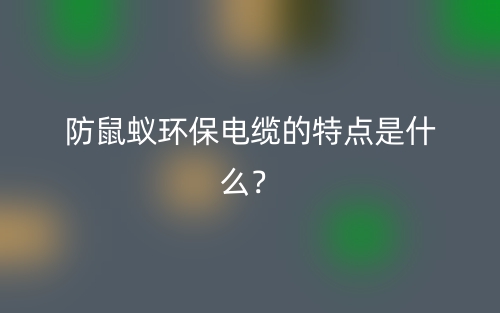 防鼠蟻環(huán)保電纜的特點(diǎn)是什么？(圖1)
