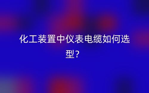 化工裝置中儀表電纜如何選型？(圖1)