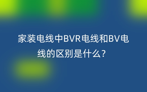 家裝電線中BVR電線和BV電線的區(qū)別是什么？(圖1)