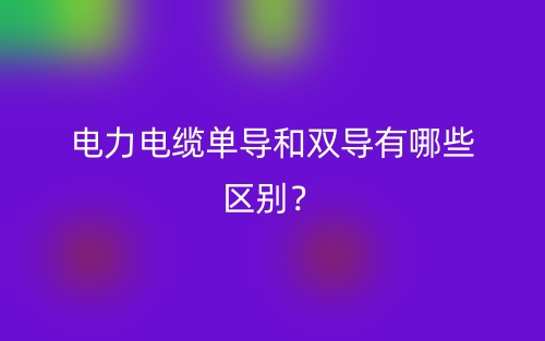電力電纜單導(dǎo)和雙導(dǎo)有哪些區(qū)別？(圖1)