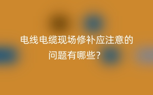 電線電纜現(xiàn)場修補應注意的問題有哪些？(圖1)