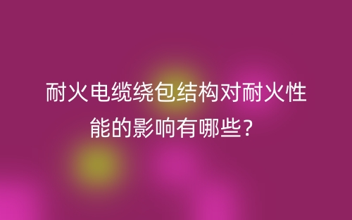 耐火電纜繞包結(jié)構(gòu)對耐火性能的影響有哪些？(圖1)