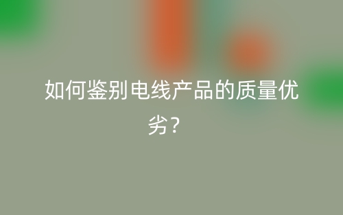 如何鑒別電線產(chǎn)品的質(zhì)量優(yōu)劣？(圖1)