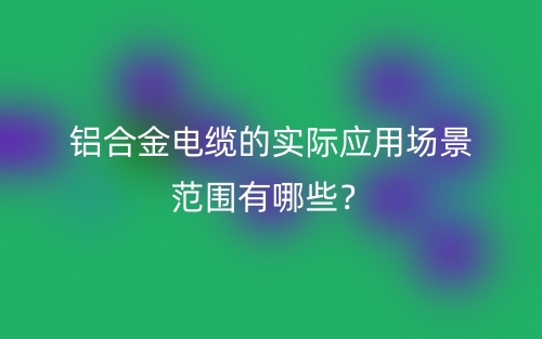 鋁合金電纜的實際應(yīng)用場景范圍有哪些？(圖1)