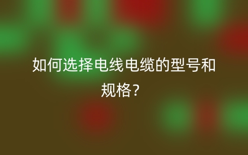 如何選擇電線電纜的型號和規(guī)格？(圖1)