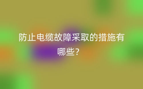 防止電纜故障采取的措施有哪些？(圖1)