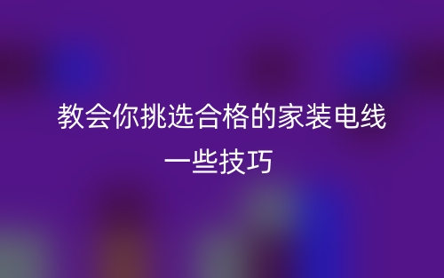 教會(huì)你挑選合格的家裝電線(xiàn)一些技巧(圖1)