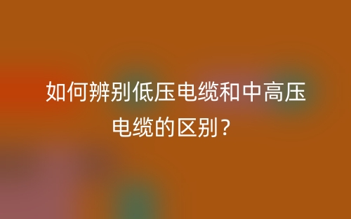 如何辨別低壓電纜和中高壓電纜的區(qū)別？(圖1)