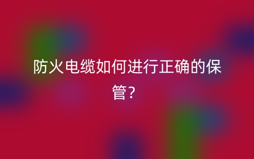 防火電纜如何進(jìn)行正確的保管？(圖1)