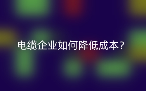 電纜企業(yè)如何降低成本？(圖1)