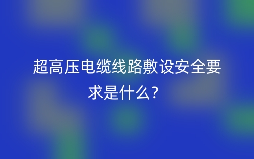 超高壓電纜線路敷設(shè)安全要求是什么？(圖1)