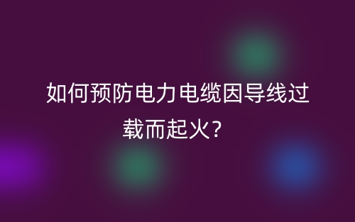 如何預(yù)防電力電纜因?qū)Ь€過載而起火？(圖1)