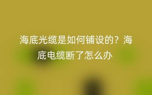 海底光纜是如何鋪設的？海底電纜斷了怎么辦(圖1)