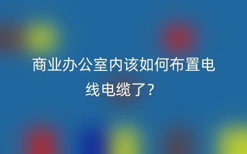 商業(yè)辦公室內(nèi)該如何布置電線電纜了？(圖1)