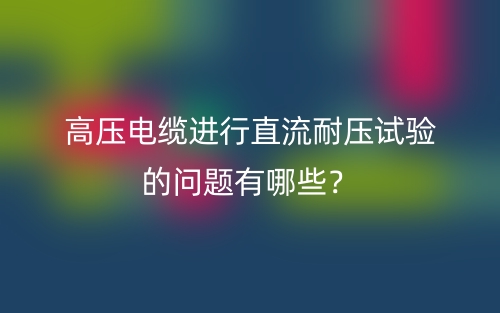 高壓電纜進(jìn)行直流耐壓試驗的問題有哪些？(圖1)