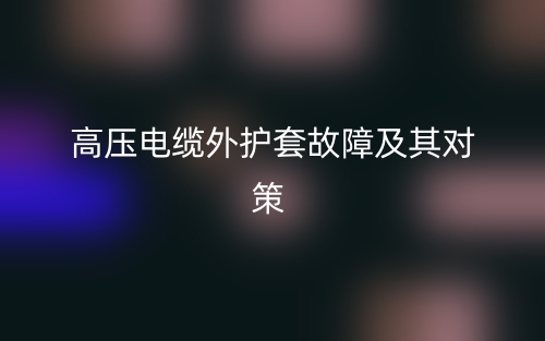 高壓電纜外護(hù)套故障及其對策(圖1)