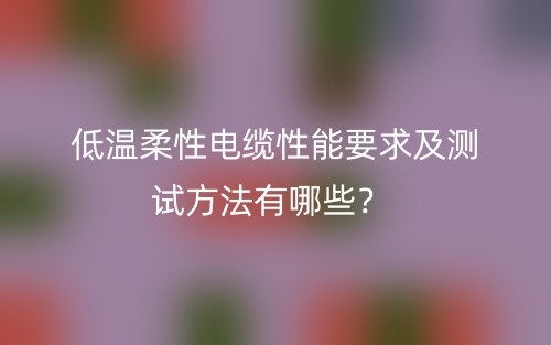 低溫柔性電纜性能要求及測試方法有哪些？(圖1)