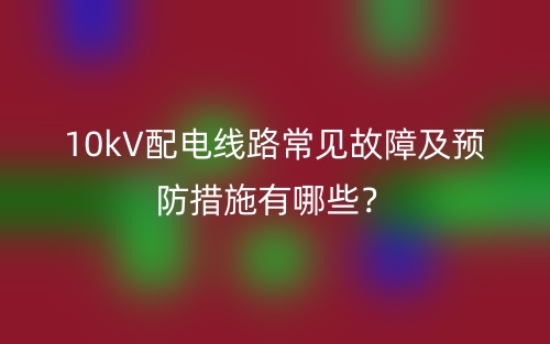 10kV配電線路常見故障及預(yù)防措施有哪些？(圖1)