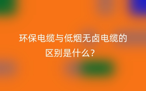 環(huán)保電纜與低煙無鹵電纜的區(qū)別是什么？(圖1)