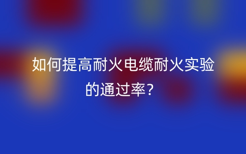 如何提高耐火電纜耐火實驗的通過率？(圖1)