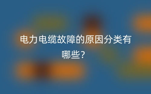 電力電纜故障的原因分類有哪些？(圖1)