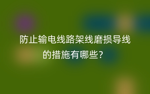 防止輸電線路架線磨損導(dǎo)線的措施有哪些？(圖1)