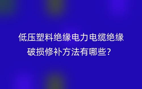 低壓塑料絕緣電力電纜絕緣破損修補方法有哪些？(圖1)