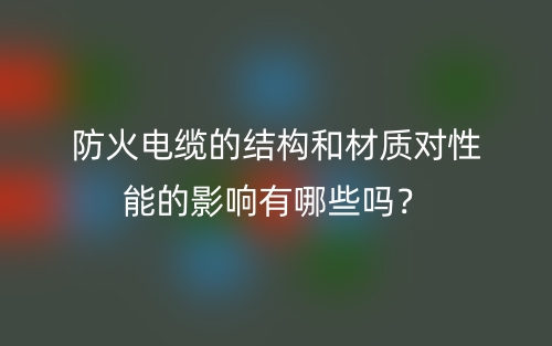 防火電纜的結(jié)構(gòu)和材質(zhì)對性能的影響有哪些嗎？(圖1)