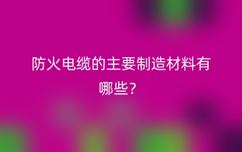 防火電纜的主要制造材料有哪些？(圖1)