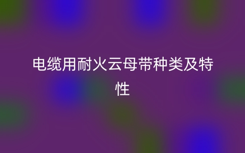 電纜用耐火云母帶種類(lèi)及特性(圖1)