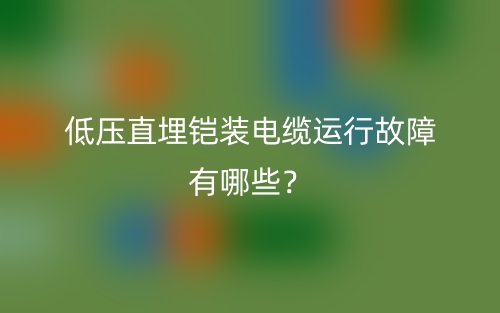 低壓直埋鎧裝電纜運(yùn)行故障有哪些？(圖1)
