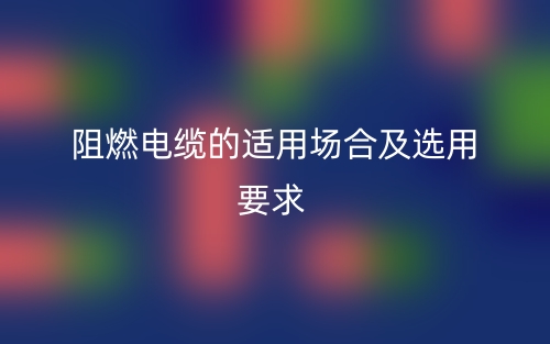阻燃電纜的適用場(chǎng)合及選用要求(圖1)