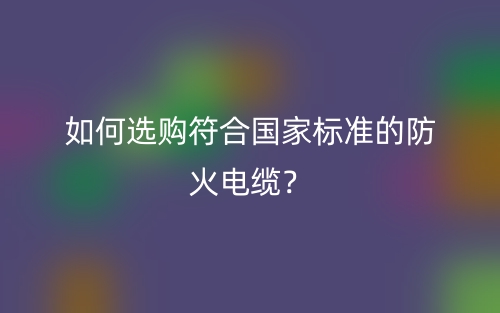 如何選購符合國家標準的防火電纜？(圖1)