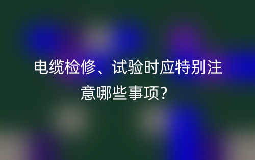 電纜檢修、試驗時應特別注意哪些事項？(圖1)