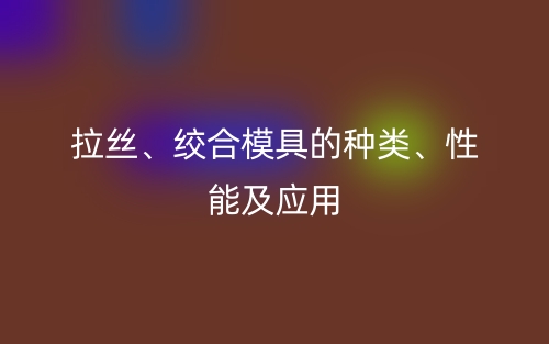 拉絲、絞合模具的種類、性能及應(yīng)用(圖1)