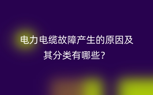 電力電纜故障產(chǎn)生的原因及其分類有哪些？(圖1)