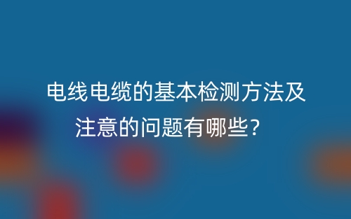 電線電纜的基本檢測(cè)方法及注意的問(wèn)題有哪些？(圖1)