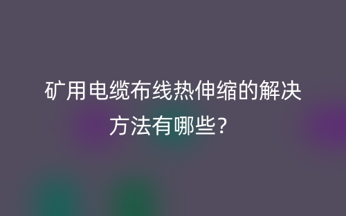 礦用電纜布線熱伸縮的解決方法有哪些？(圖1)